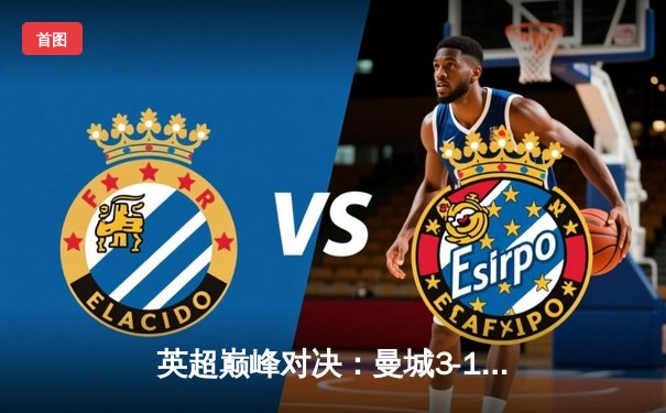 英超巅峰对决：曼城3-1力克阿森纳，哈兰德双响锁定胜局