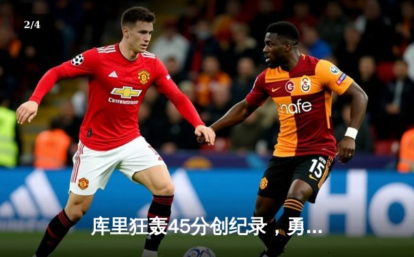 库里狂轰45分创纪录，勇士加时逆转凯尔特人夺赛季关键胜利 - 2