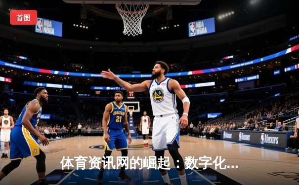 体育资讯网的崛起：数字化如何重塑运动新闻传播与深度分析