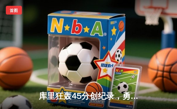 库里狂轰45分创纪录，勇士加时险胜凯尔特人总分扳成2-2