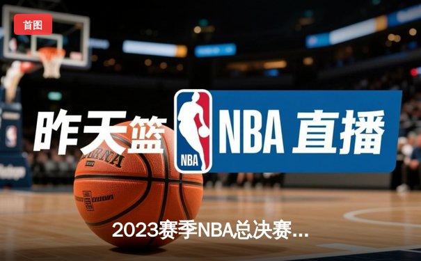 2023赛季NBA总决赛落幕：丹佛掘金队史首冠，约基奇荣膺FMVP
