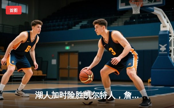 湖人加时险胜凯尔特人，詹姆斯关键三分锁定胜局