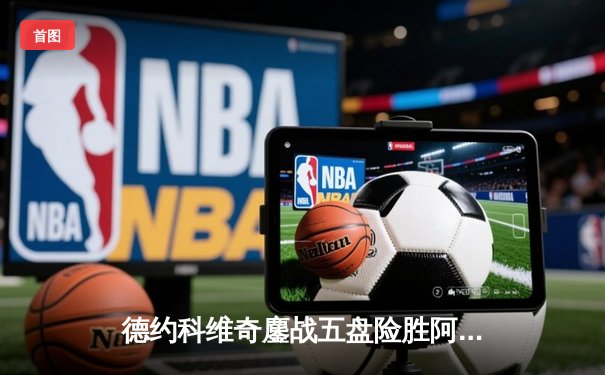 德约科维奇鏖战五盘险胜阿尔卡拉斯 温网史诗对决锁定年度最佳比赛