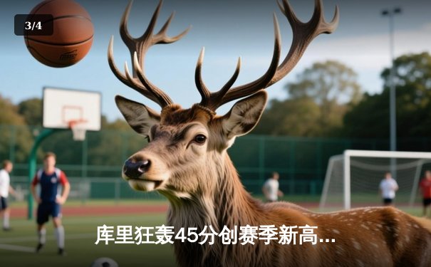 库里狂轰45分创赛季新高，勇士主场力克雄鹿取关键胜利 - 3