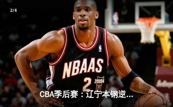 CBA季后赛：辽宁本钢逆转广东宏远晋级总决赛 赵继伟砍下28分12助攻 - 2