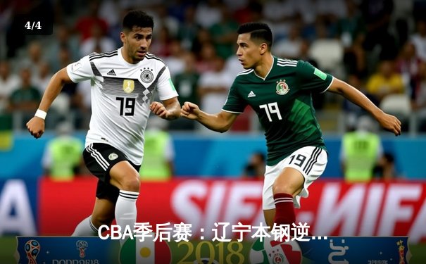 CBA季后赛：辽宁本钢逆转广东宏远晋级总决赛 赵继伟砍下28分12助攻 - 4