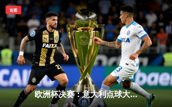 欧洲杯决赛：意大利点球大战险胜英格兰，时隔53年再夺德劳内杯
