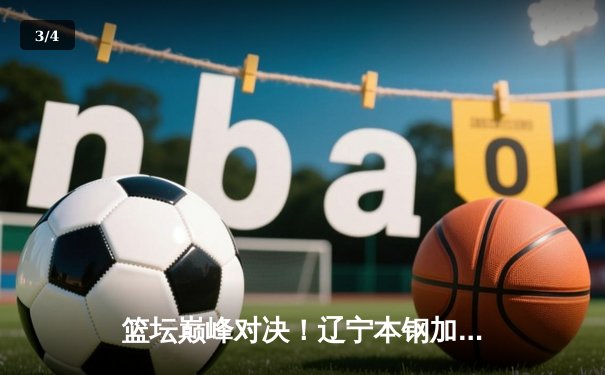 篮坛巅峰对决！辽宁本钢加时险胜广东东莞大益，赵继伟33分创赛季新高 - 3