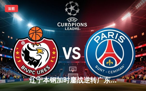 辽宁本钢加时鏖战逆转广东东莞大益 张镇麟砍31分率队夺赛点