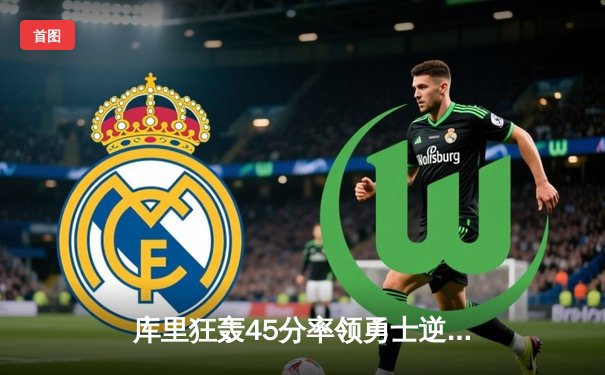 库里狂轰45分率领勇士逆转雄鹿 西部季后赛格局再起波澜