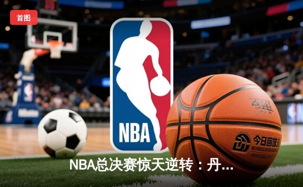 NBA总决赛惊天逆转：丹佛掘金加时险胜迈阿密热火，约基奇三双统治攻防