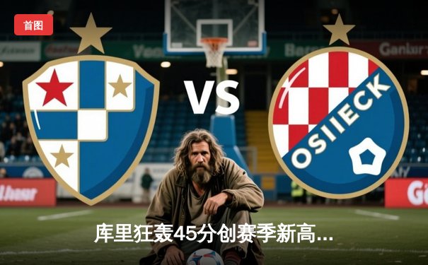 库里狂轰45分创赛季新高 勇士加时险胜凯尔特人重返西部前八