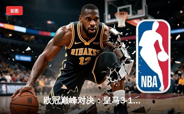 欧冠巅峰对决：皇马3-1逆转多特蒙德 维尼修斯双响加冕第15冠