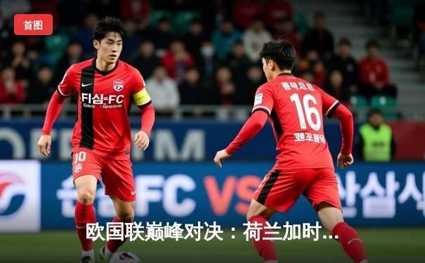 欧国联巅峰对决：荷兰加时赛3-2险胜意大利，德佩独中两元创纪录