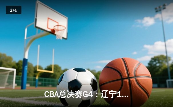 CBA总决赛G4：辽宁107-90力克新疆，赵继伟22+11带队夺赛点 - 2