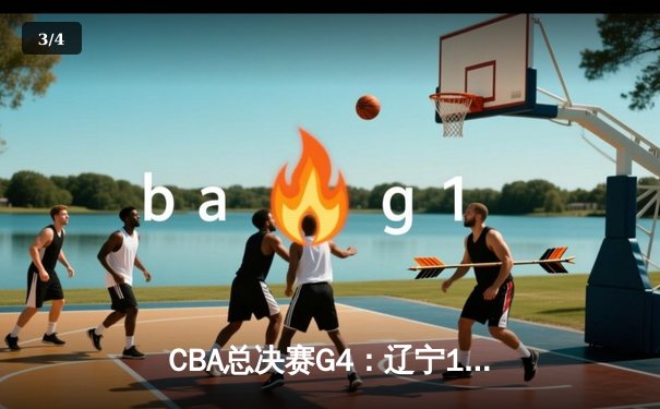 CBA总决赛G4：辽宁107-90力克新疆，赵继伟22+11带队夺赛点 - 3