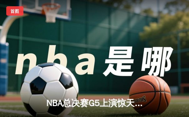 NBA总决赛G5上演惊天逆转，掘金三分绝杀热火夺赛点