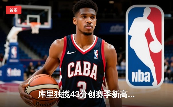 库里独揽43分创赛季新高，勇士加时险胜凯尔特人重返西部前三